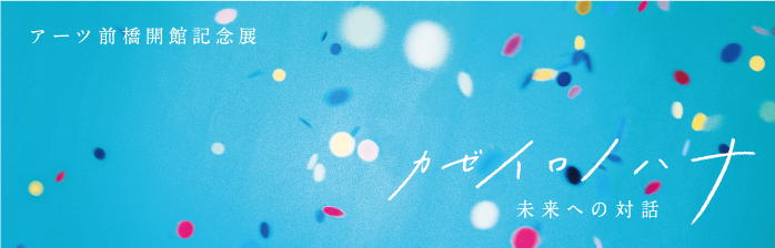 アーツ前橋開館記念展 カゼイロノハナ 未来への対話