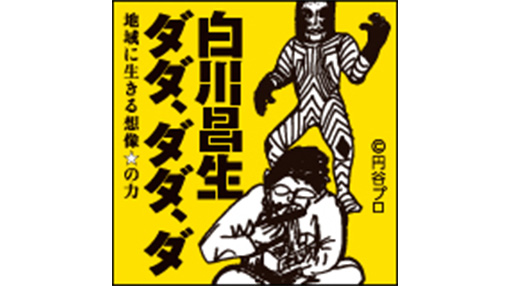 白川昌生 ダダ、ダダ、ダ 地域に生きる想像☆の力